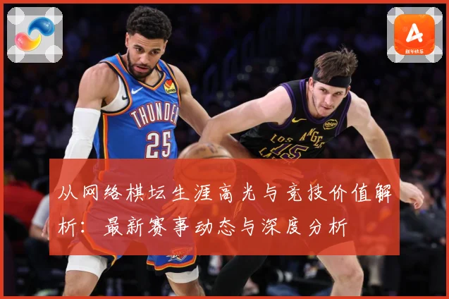 从网络棋坛生涯高光与竞技价值解析：最新赛事动态与深度分析