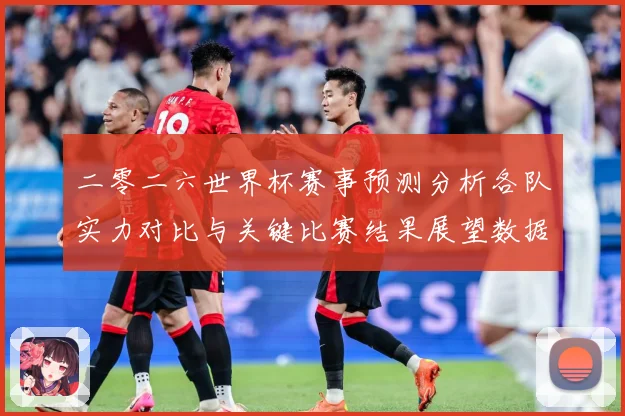 二零二六世界杯赛事预测分析各队实力对比与关键比赛结果展望数据研判：最新赛事动态与深度分析