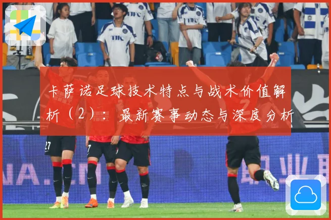 卡萨诺足球技术特点与战术价值解析（2）：最新赛事动态与深度分析