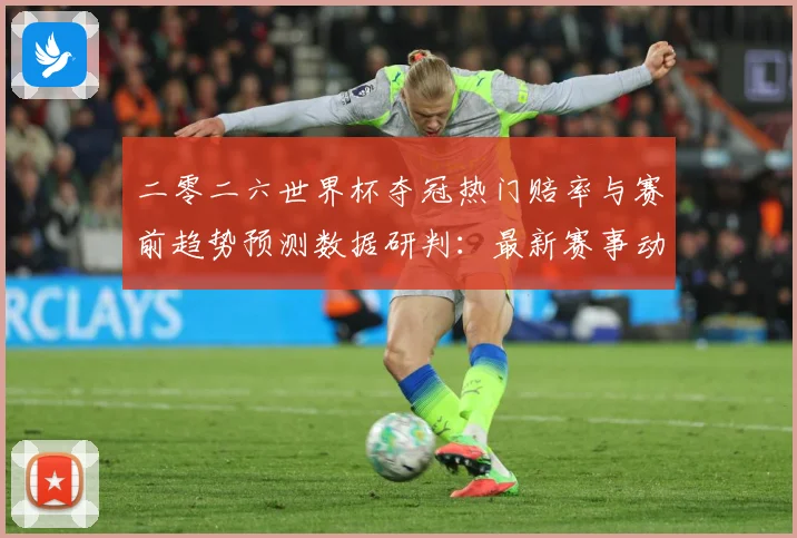 二零二六世界杯夺冠热门赔率与赛前趋势预测数据研判：最新赛事动态与深度分析