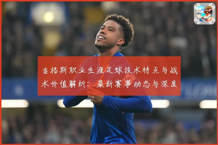 吉格斯职业生涯足球技术特点与战术价值解析：最新赛事动态与深度分析