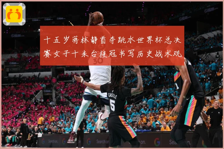 十五岁蒋林静首夺跳水世界杯总决赛女子十米台桂冠书写历史战术观察：最新赛事动态与深度分析