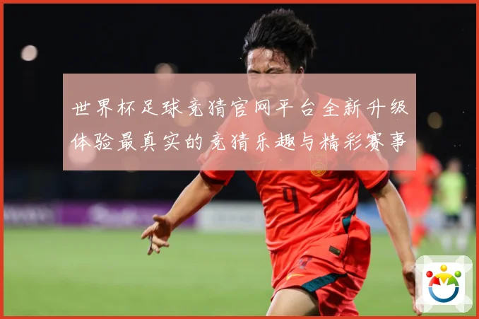世界杯足球竞猜官网平台全新升级体验最真实的竞猜乐趣与精彩赛事数据研判：最新赛事动态与深度分析