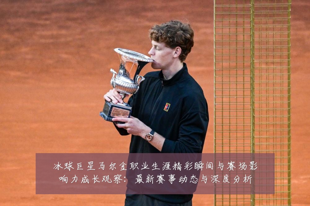 冰球巨星马尔金职业生涯精彩瞬间与赛场影响力成长观察:最新赛事动态与深度分析