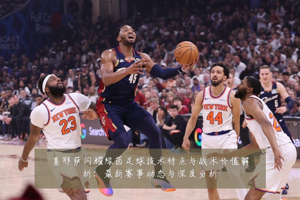 基耶萨闪耀绿茵足球技术特点与战术价值解析：最新赛事动态与深度分析