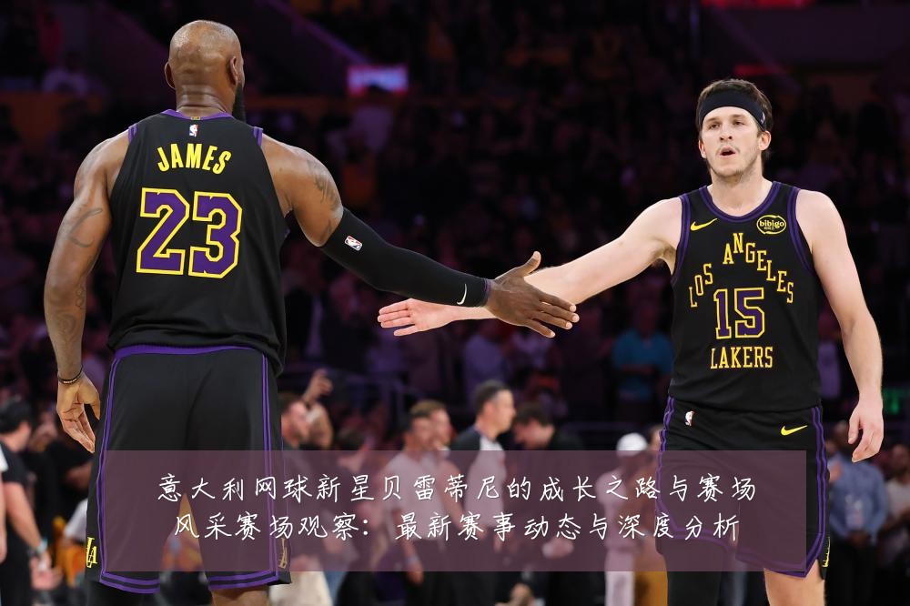 意大利网球新星贝雷蒂尼的成长之路与赛场风采赛场观察：最新赛事动态与深度分析