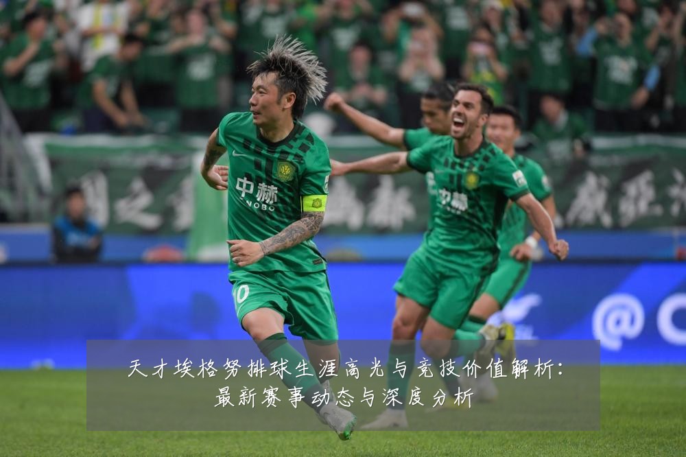 天才埃格努排球生涯高光与竞技价值解析:最新赛事动态与深度分析