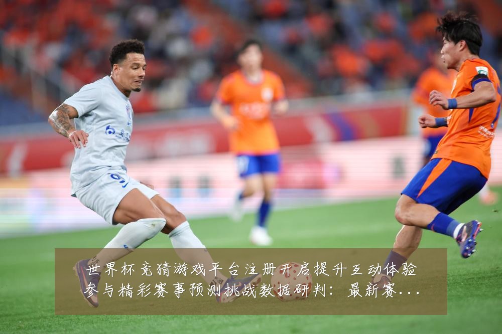 世界杯竞猜游戏平台注册开启提升互动体验参与精彩赛事预测挑战数据研判：最新赛事动态与深度分析