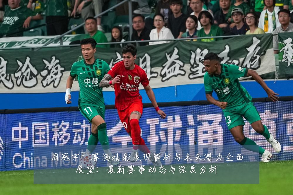 周冠宇F1赛场精彩表现解析与未来潜力全面展望:最新赛事动态与深度分析